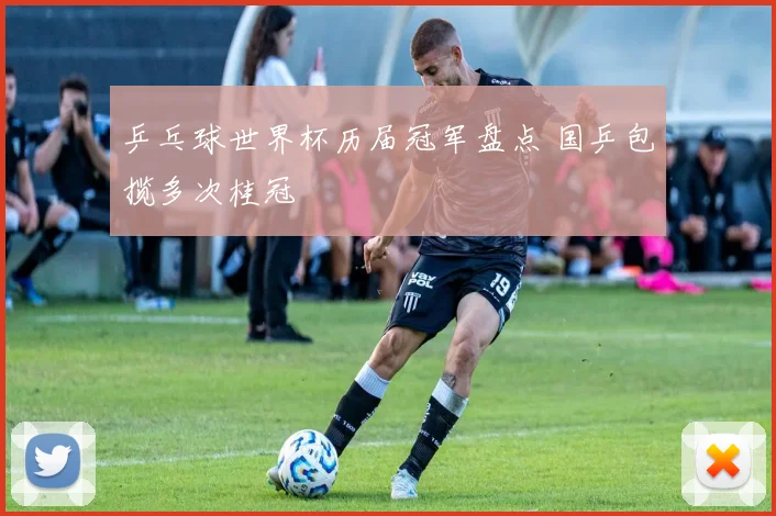 乒乓球世界杯历届冠军盘点 国乒包揽多次桂冠