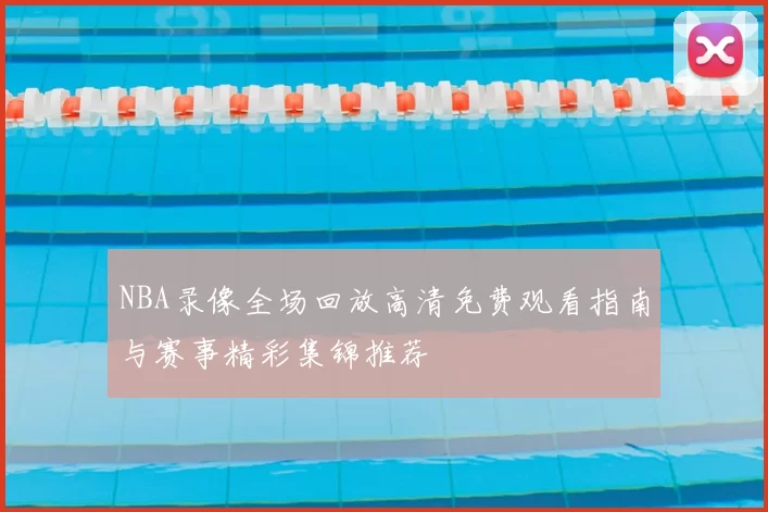 NBA录像全场回放高清免费观看指南与赛事精彩集锦推荐
