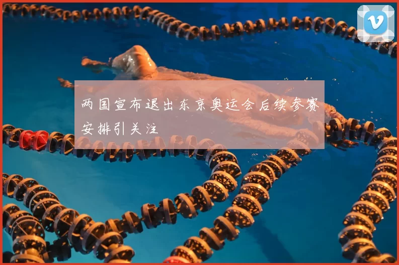 两国宣布退出东京奥运会后续参赛安排引关注