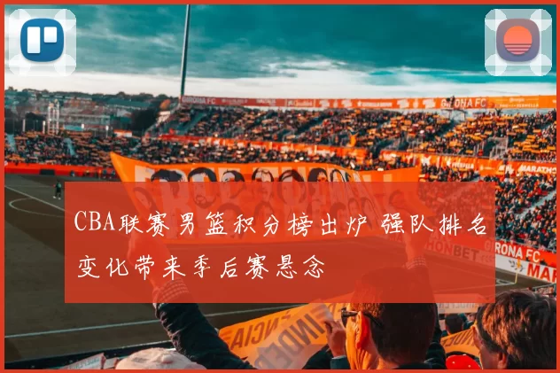 CBA联赛男篮积分榜出炉 强队排名变化带来季后赛悬念