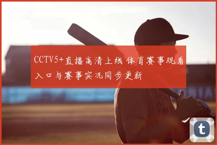 CCTV5+直播高清上线 体育赛事观看入口与赛事实况同步更新