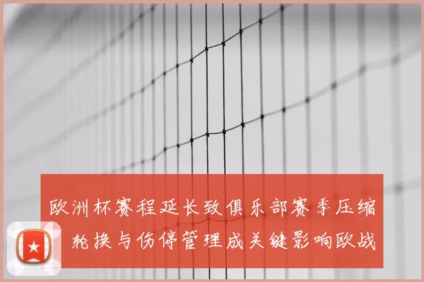 欧洲杯赛程延长致俱乐部赛季压缩，轮换与伤停管理成关键影响欧战备战
