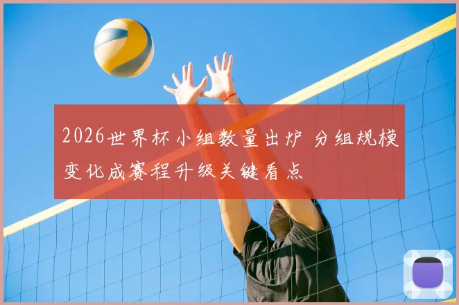 2026世界杯小组数量出炉 分组规模变化成赛程升级关键看点