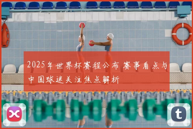 2025年世界杯赛程公布 赛事看点与中国球迷关注焦点解析
