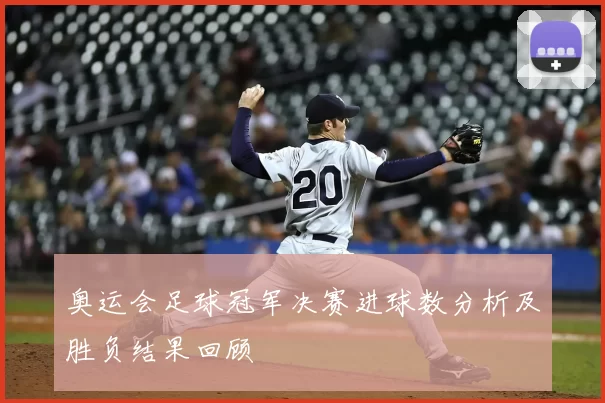 奥运会足球冠军决赛进球数分析及胜负结果回顾