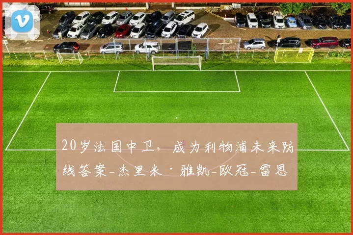 20岁法国中卫，成为利物浦未来防线答案_杰里米·雅凯_欧冠_雷恩