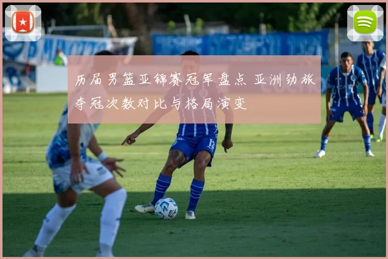 历届男篮亚锦赛冠军盘点 亚洲劲旅夺冠次数对比与格局演变