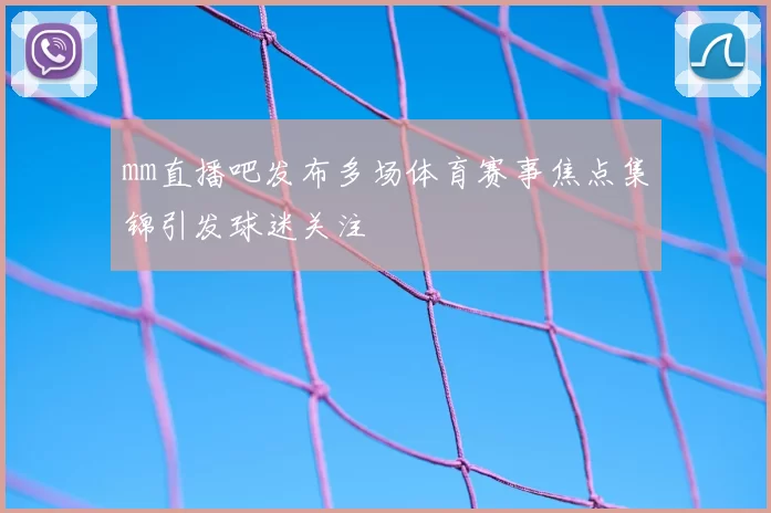 mm直播吧发布多场体育赛事焦点集锦引发球迷关注