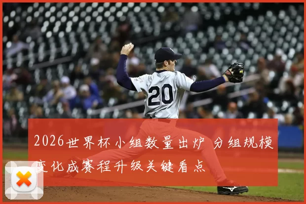 2026世界杯小组数量出炉 分组规模变化成赛程升级关键看点