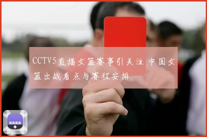 CCTV5直播女篮赛事引关注 中国女篮出战看点与赛程安排