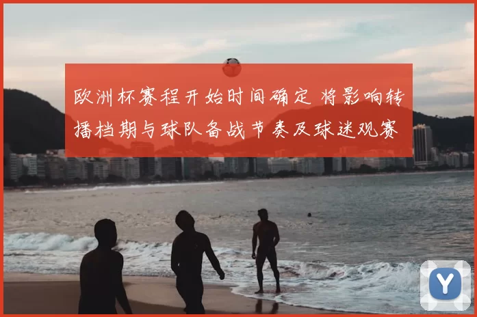 欧洲杯赛程开始时间确定 将影响转播档期与球队备战节奏及球迷观赛安排