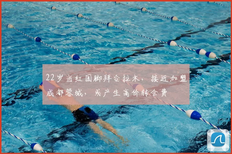 22岁当红国脚拜合拉木，接近加盟成都蓉城，或产生高价转会费