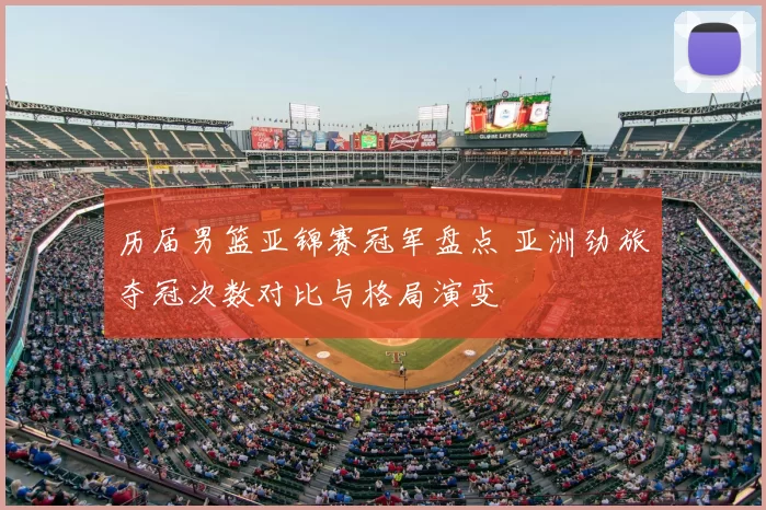 历届男篮亚锦赛冠军盘点 亚洲劲旅夺冠次数对比与格局演变