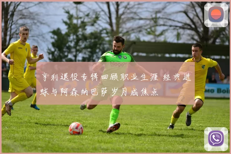 亨利退役专辑回顾职业生涯 经典进球与阿森纳巴萨岁月成焦点