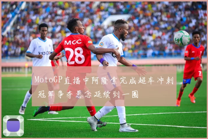 MotoGP直播中阿隆索完成超车冲刺 冠军争夺悬念延续到一圈