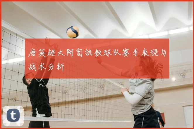 唐英超大阿訇执教球队赛季表现与战术分析