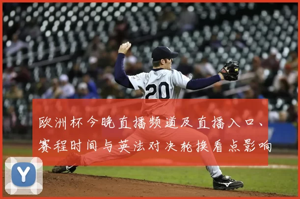 欧洲杯今晚直播频道及直播入口、赛程时间与英法对决轮换看点影响晋级