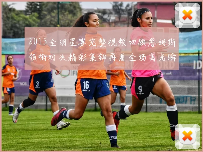 2015全明星赛完整视频回顾詹姆斯领衔对决精彩集锦再看全场高光瞬间