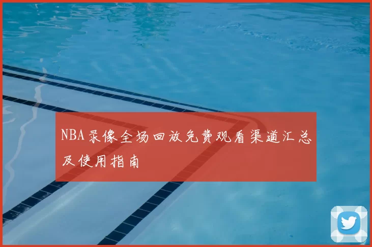 NBA录像全场回放免费观看渠道汇总及使用指南
