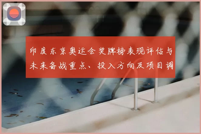 印度东京奥运会奖牌榜表现评估与未来备战重点、投入方向及项目调整分析