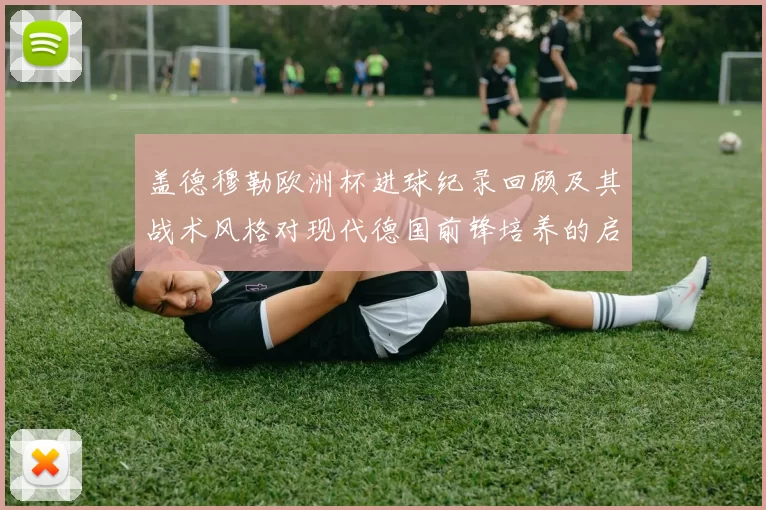 盖德穆勒欧洲杯进球纪录回顾及其战术风格对现代德国前锋培养的启示
