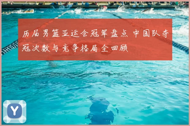 历届男篮亚运会冠军盘点 中国队夺冠次数与竞争格局全回顾