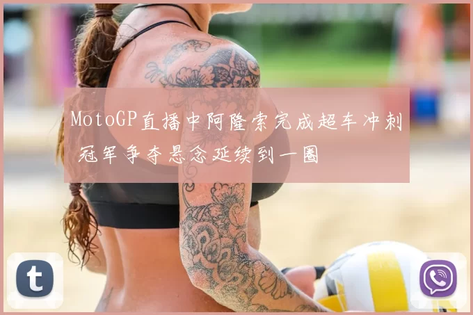 MotoGP直播中阿隆索完成超车冲刺 冠军争夺悬念延续到一圈