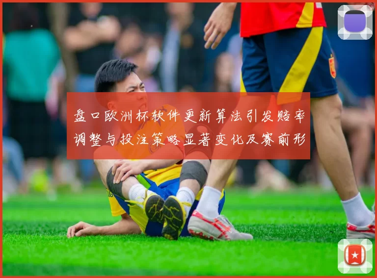 盘口欧洲杯软件更新算法引发赔率调整与投注策略显著变化及赛前形势