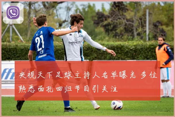 央视天下足球主持人名单曝光 多位熟悉面孔回归节目引关注