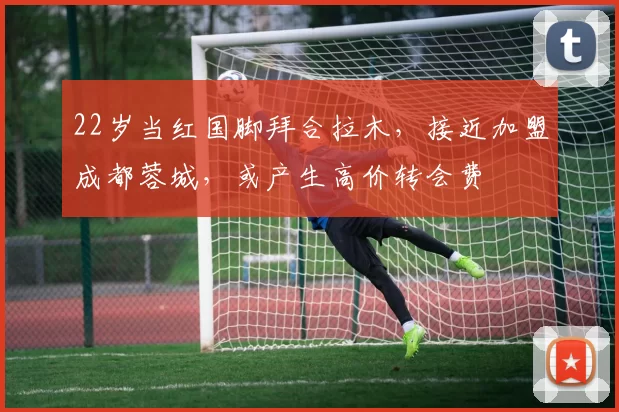 22岁当红国脚拜合拉木，接近加盟成都蓉城，或产生高价转会费