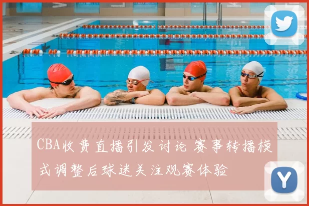 CBA收费直播引发讨论 赛事转播模式调整后球迷关注观赛体验