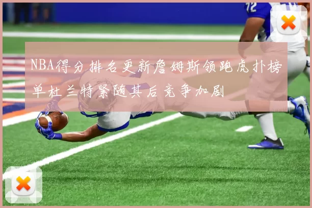 NBA得分排名更新詹姆斯领跑虎扑榜单杜兰特紧随其后竞争加剧