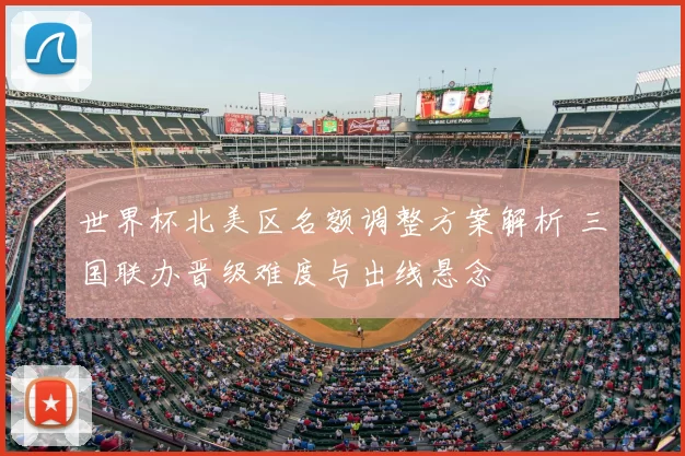 世界杯北美区名额调整方案解析 三国联办晋级难度与出线悬念