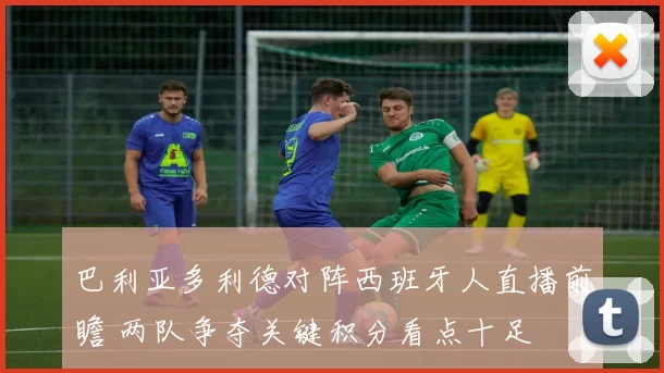 巴利亚多利德对阵西班牙人直播前瞻 两队争夺关键积分看点十足
