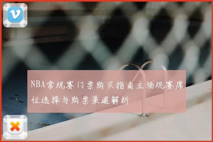 NBA常规赛门票购买指南主场观赛席位选择与购票渠道解析