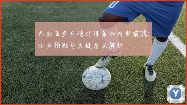 巴利亚多利德对阵莱加内斯前瞻：比分预测与关键看点解析