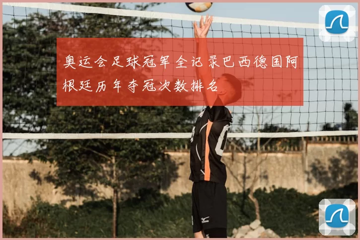 奥运会足球冠军全记录巴西德国阿根廷历年夺冠次数排名