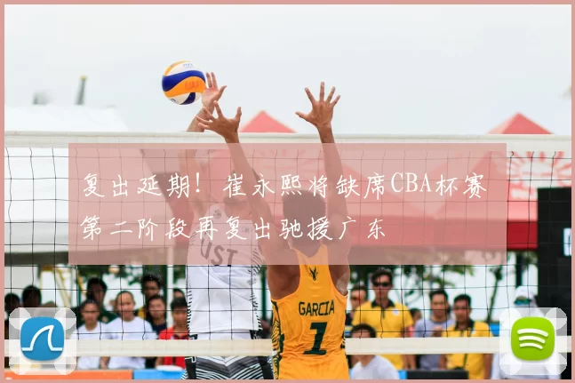 复出延期！崔永熙将缺席CBA杯赛 第二阶段再复出驰援广东