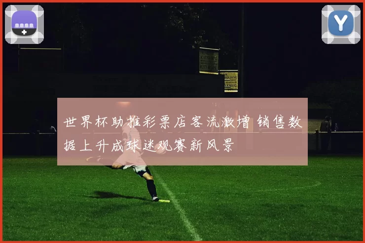 世界杯助推彩票店客流激增 销售数据上升成球迷观赛新风景