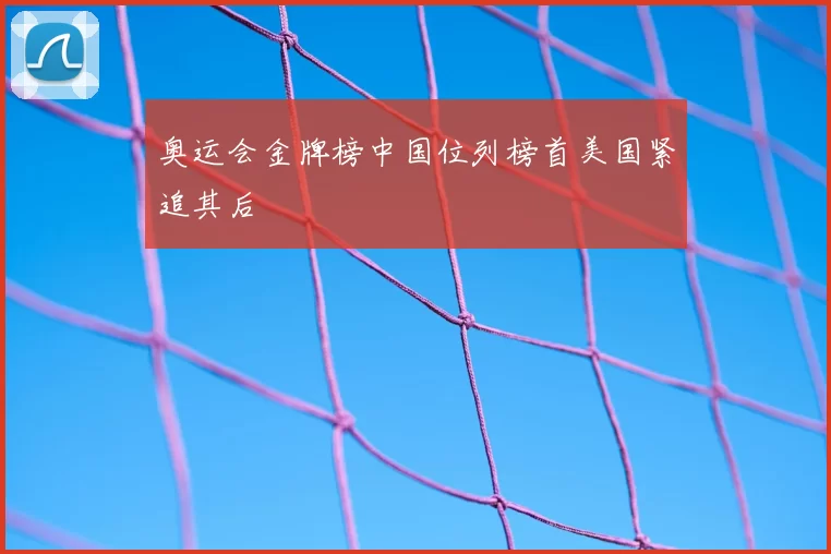 奥运会金牌榜中国位列榜首美国紧追其后