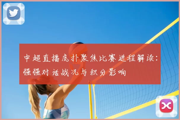 中超直播虎扑聚焦比赛进程解读：强强对话战况与积分影响