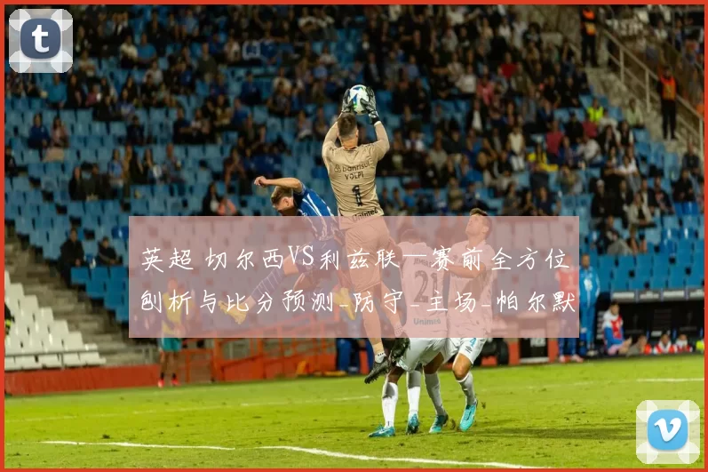 英超 切尔西VS利兹联—赛前全方位刨析与比分预测_防守_主场_帕尔默