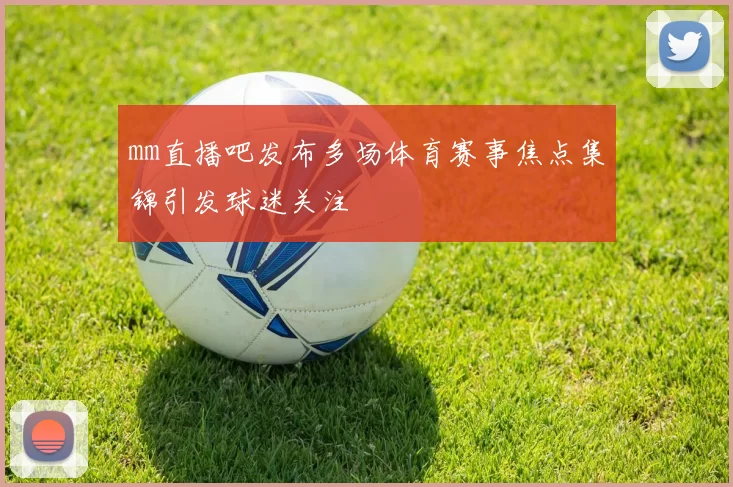 mm直播吧发布多场体育赛事焦点集锦引发球迷关注