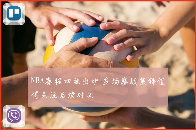 NBA赛程回放出炉 多场鏖战集锦值得关注后续对决