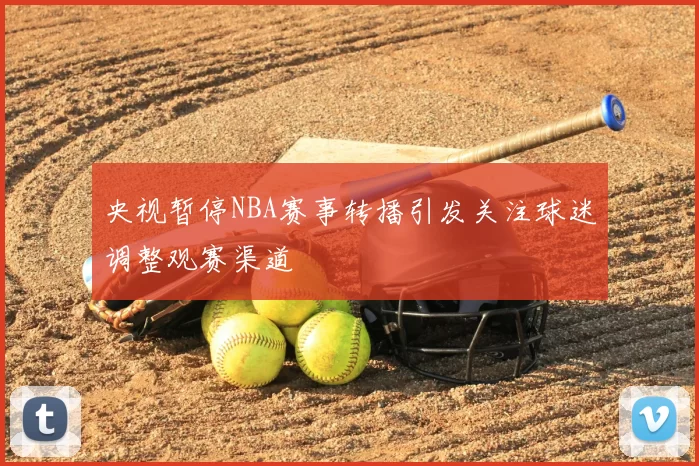 央视暂停NBA赛事转播引发关注球迷调整观赛渠道