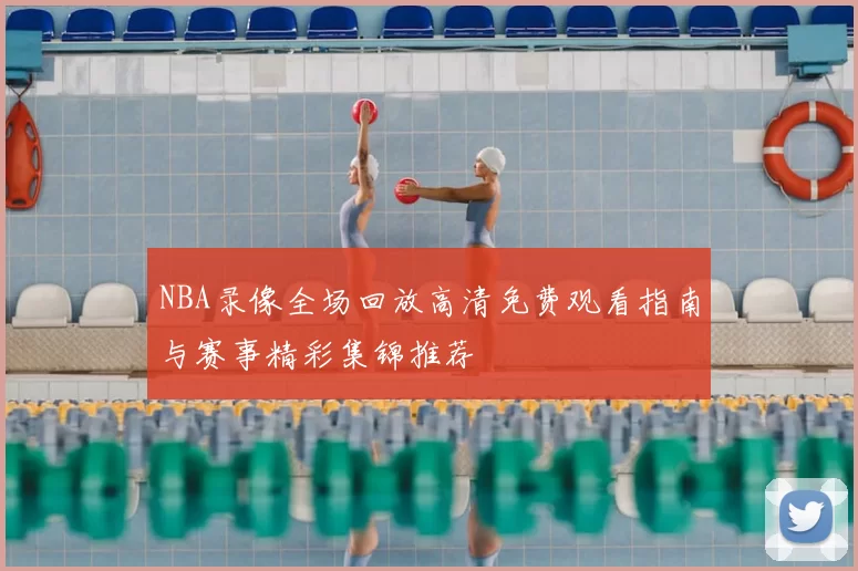 NBA录像全场回放高清免费观看指南与赛事精彩集锦推荐