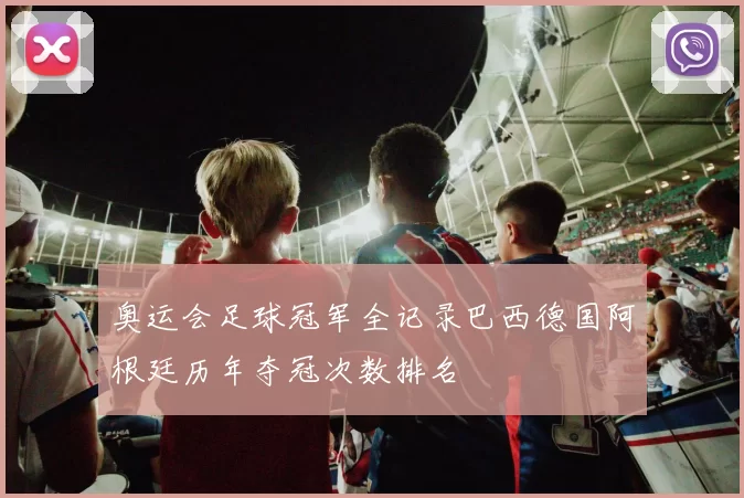 奥运会足球冠军全记录巴西德国阿根廷历年夺冠次数排名