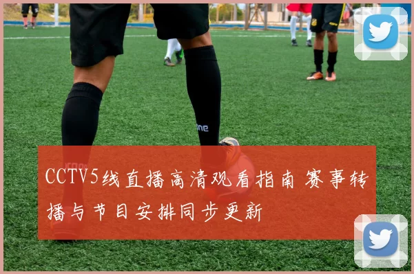 CCTV5线直播高清观看指南 赛事转播与节目安排同步更新