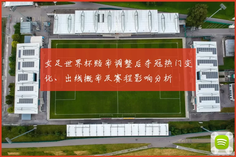 女足世界杯赔率调整后夺冠热门变化、出线概率及赛程影响分析