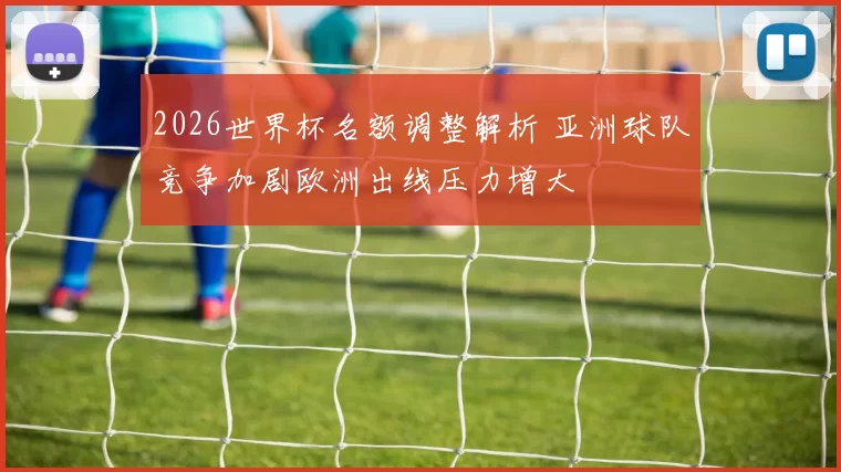 2026世界杯名额调整解析 亚洲球队竞争加剧欧洲出线压力增大